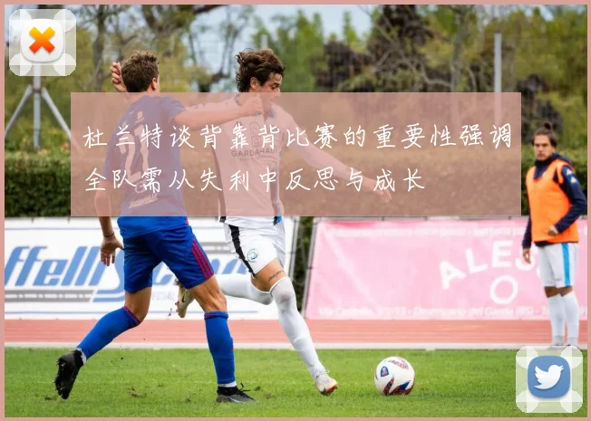 杜兰特谈背靠背比赛的重要性强调全队需从失利中反思与成长