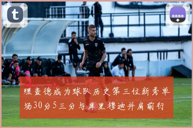 理查德成为球队历史第三位新秀单场30分5三分与库里穆迪并肩前行