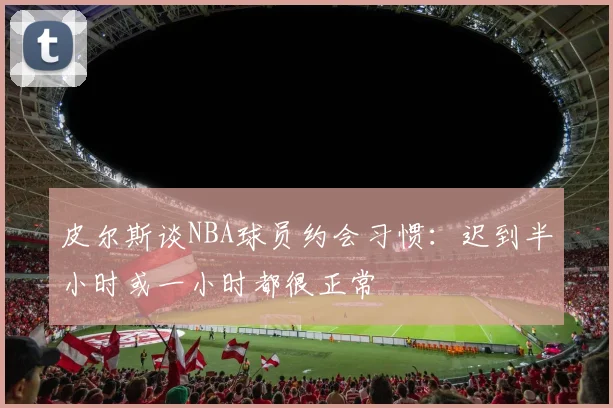皮尔斯谈NBA球员约会习惯：迟到半小时或一小时都很正常