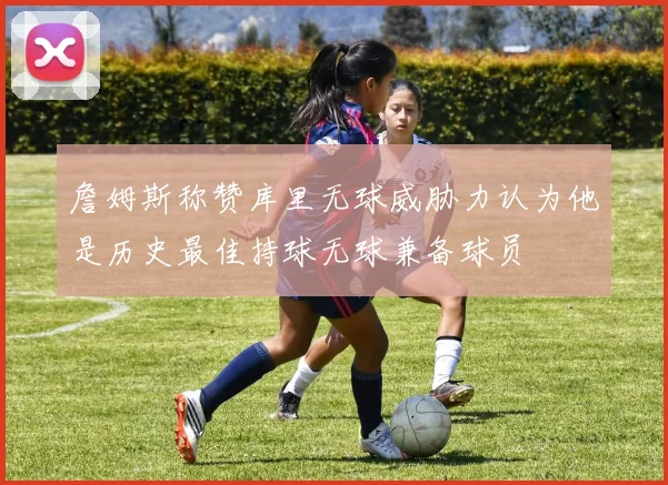 詹姆斯称赞库里无球威胁力认为他是历史最佳持球无球兼备球员