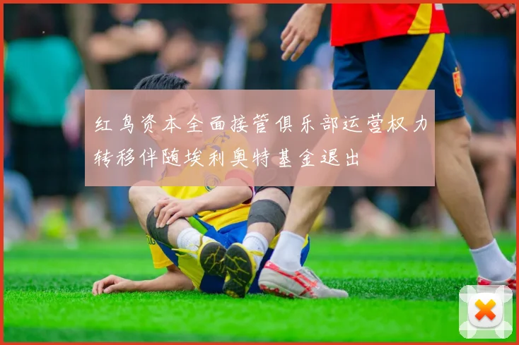 红鸟资本全面接管俱乐部运营权力转移伴随埃利奥特基金退出