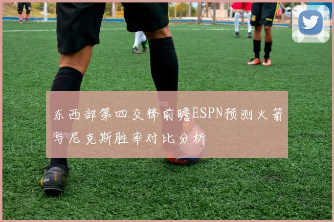 东西部第四交锋前瞻ESPN预测火箭与尼克斯胜率对比分析
