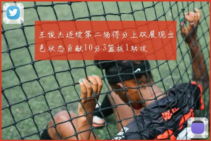 王俊杰连续第二场得分上双展现出色状态贡献10分3篮板1助攻