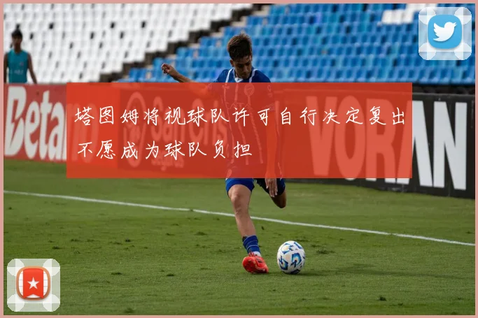 塔图姆将视球队许可自行决定复出不愿成为球队负担