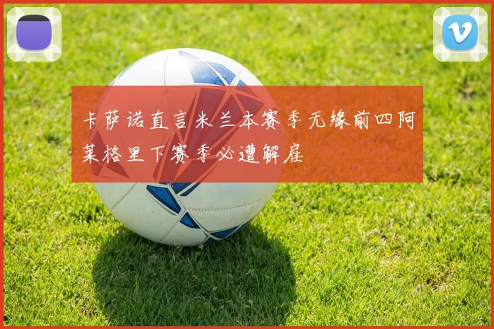 卡萨诺直言米兰本赛季无缘前四阿莱格里下赛季必遭解雇