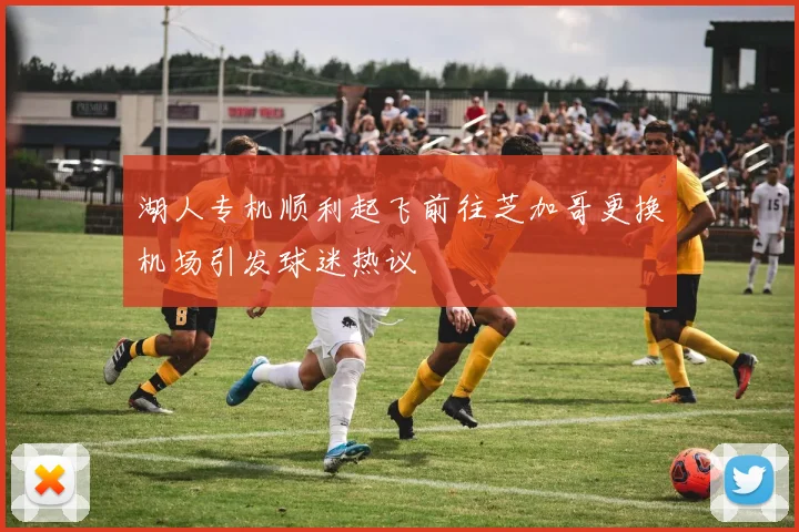 湖人专机顺利起飞前往芝加哥更换机场引发球迷热议