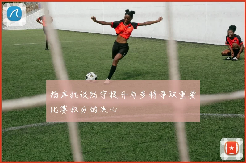 扬库托谈防守提升与多特争取重要比赛积分的决心