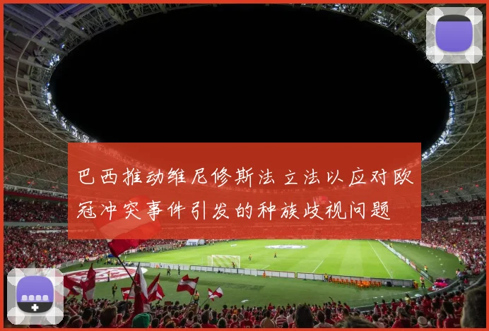 巴西推动维尼修斯法立法以应对欧冠冲突事件引发的种族歧视问题