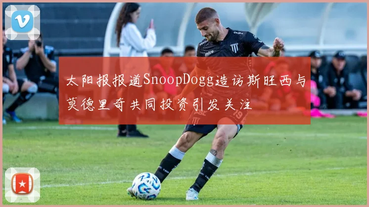 太阳报报道SnoopDogg造访斯旺西与莫德里奇共同投资引发关注