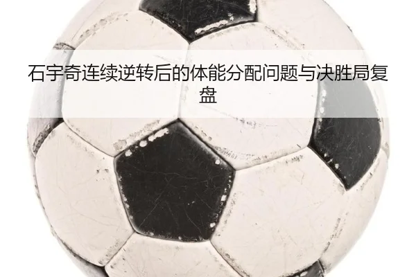石宇奇连续逆转后的体能分配问题与决胜局复盘